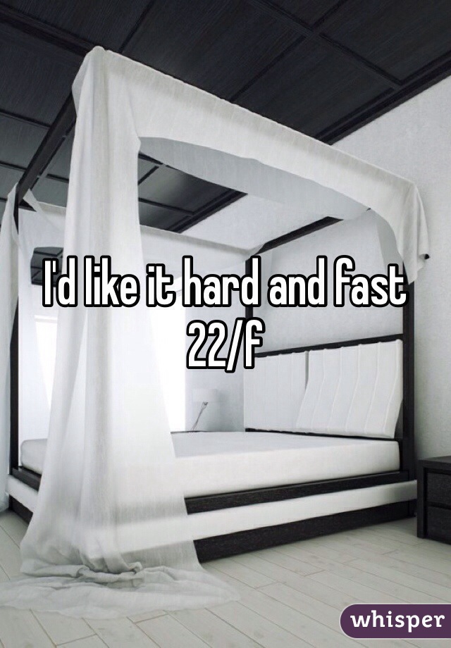 I'd like it hard and fast
22/f