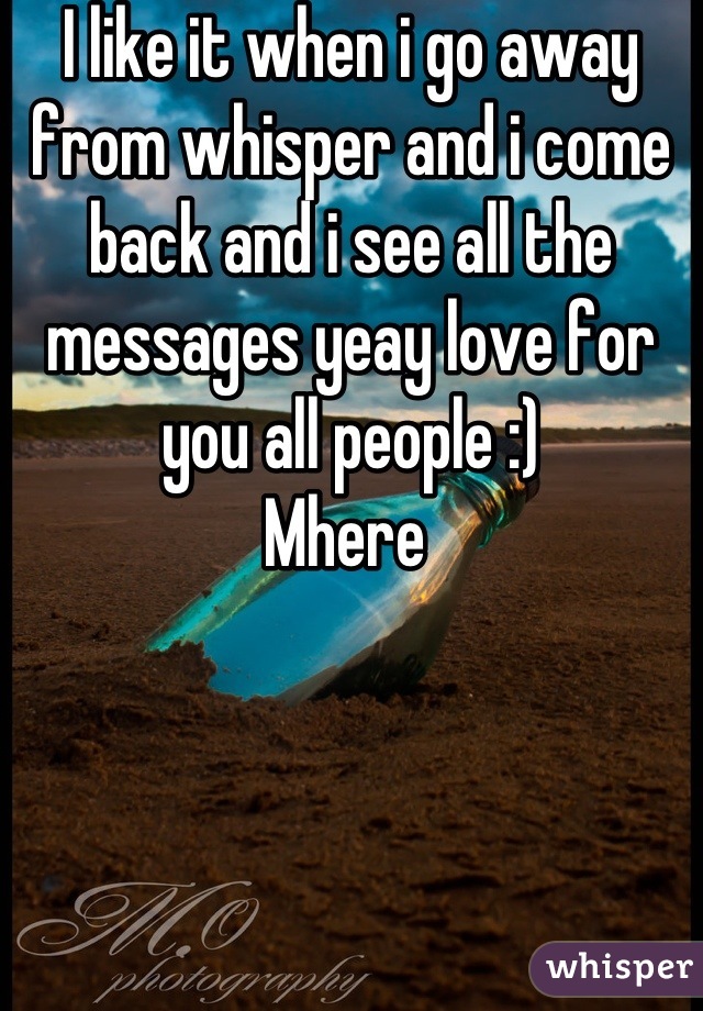 I like it when i go away from whisper and i come back and i see all the messages yeay love for you all people :) 
Mhere 