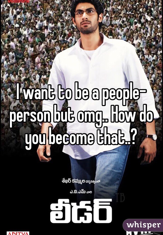 I want to be a people-person but omg.. How do you become that..?
