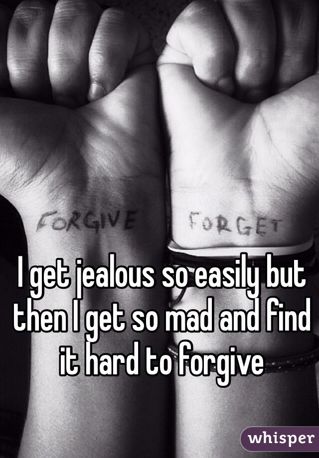 I get jealous so easily but then I get so mad and find it hard to forgive