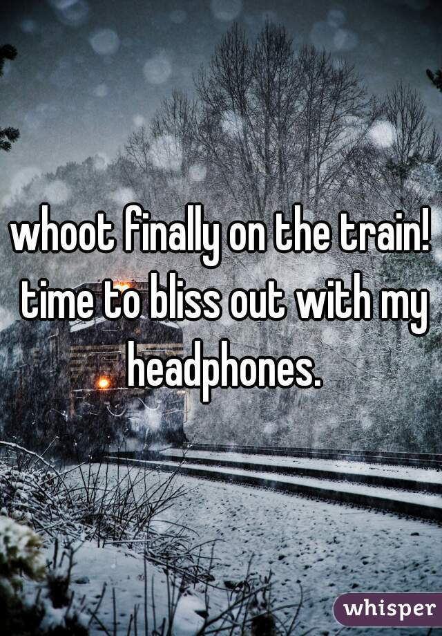 whoot finally on the train! time to bliss out with my headphones.