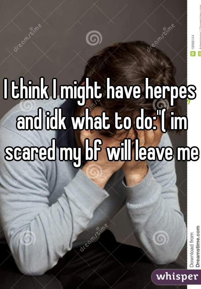 I think I might have herpes and idk what to do:"( im scared my bf will leave me 