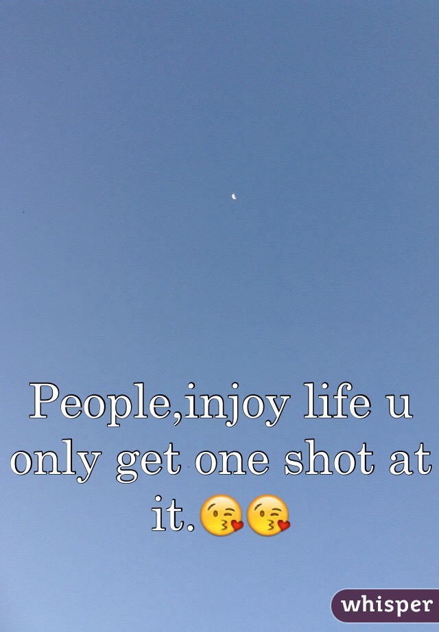 People,injoy life u only get one shot at it.😘😘