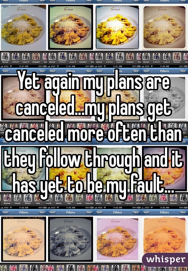 Yet again my plans are canceled...my plans get canceled more often than they follow through and it has yet to be my fault...