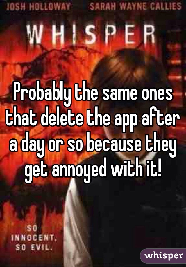 Probably the same ones that delete the app after a day or so because they get annoyed with it!