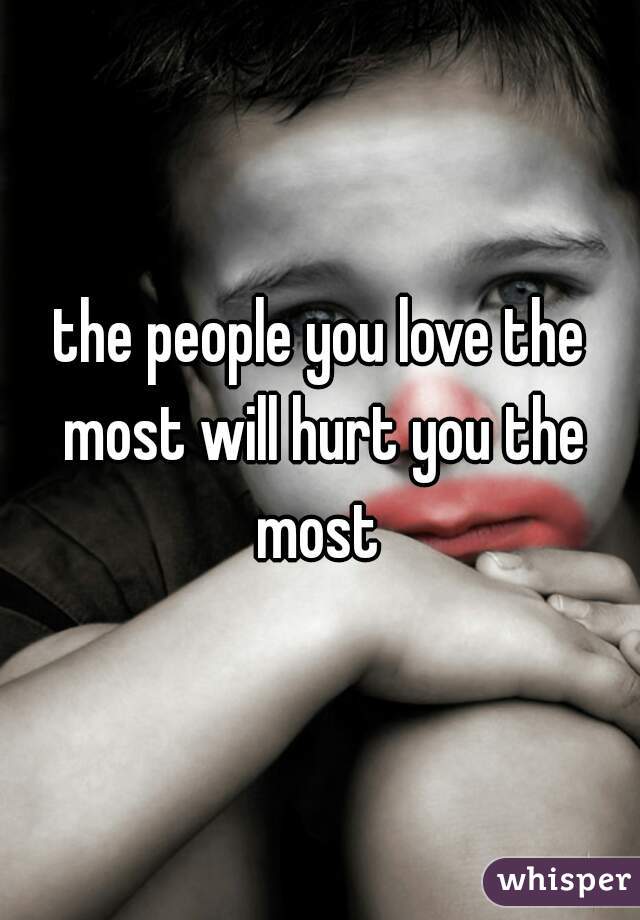 the people you love the most will hurt you the most 