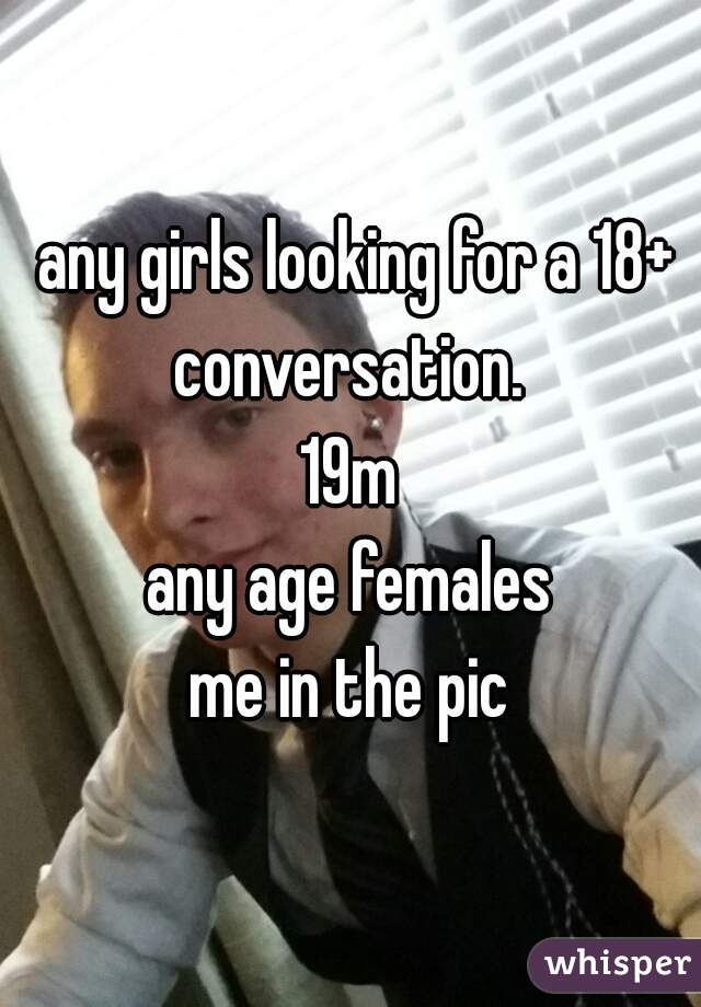  any girls looking for a 18+ conversation. 
19m
any age females
me in the pic