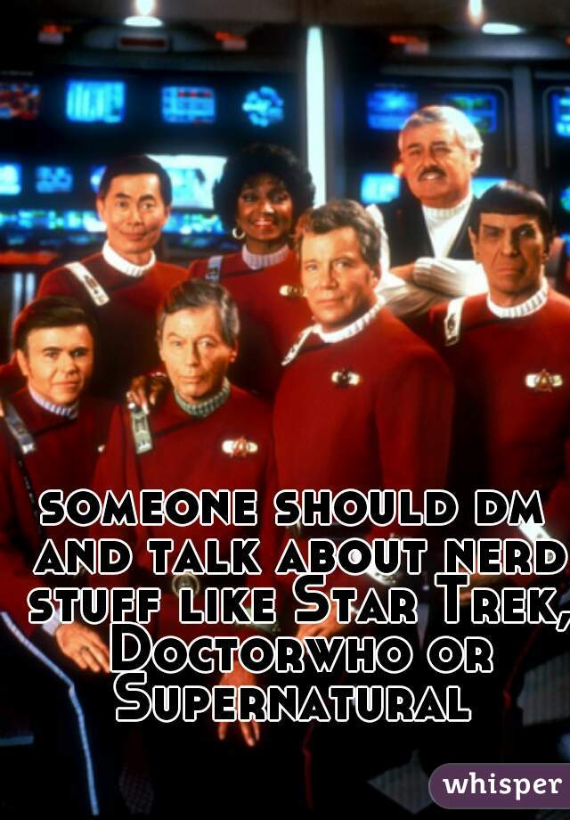 someone should dm and talk about nerd stuff like Star Trek, Doctorwho or Supernatural 
