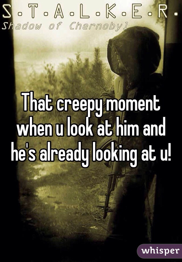 That creepy moment when u look at him and he's already looking at u!
