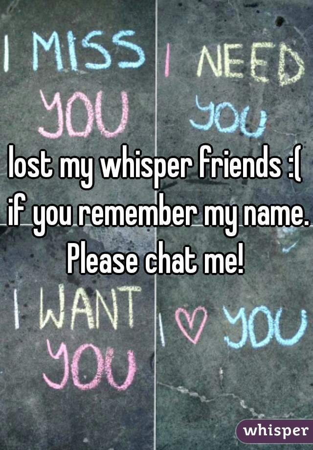 lost my whisper friends :( if you remember my name. Please chat me! 
