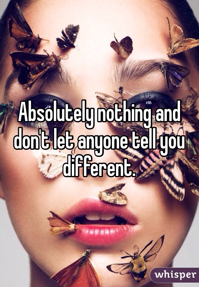 Absolutely nothing and don't let anyone tell you different. 