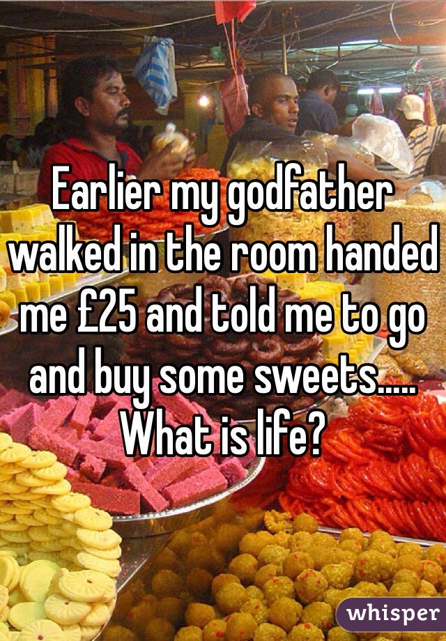 Earlier my godfather walked in the room handed me £25 and told me to go and buy some sweets..... What is life?