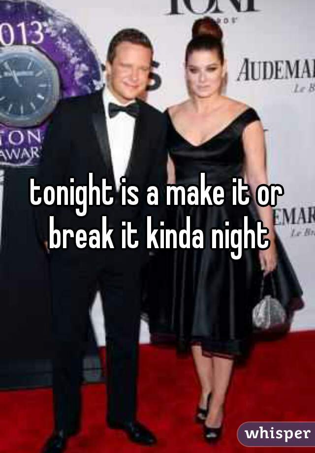 tonight is a make it or break it kinda night