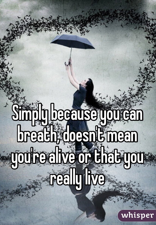 Simply because you can breath, doesn't mean you're alive or that you really live 
