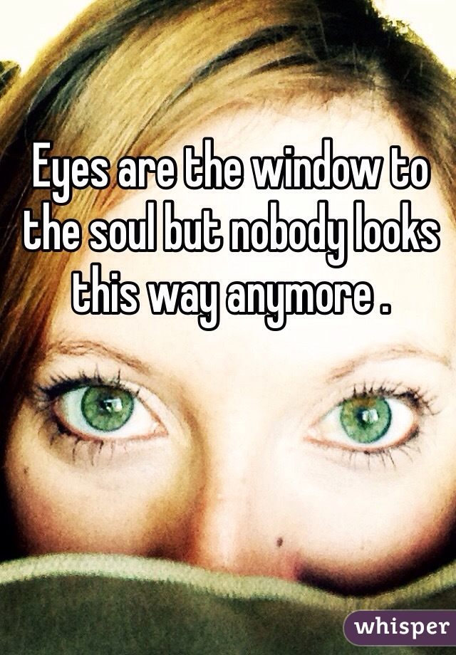 Eyes are the window to the soul but nobody looks this way anymore .