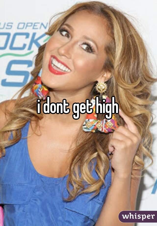 i dont get high