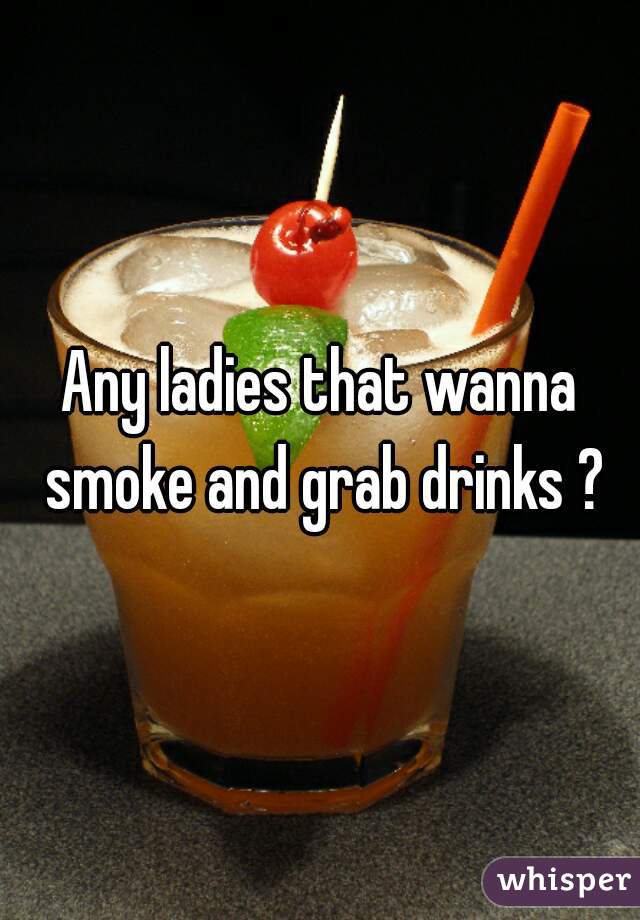 Any ladies that wanna smoke and grab drinks ?
