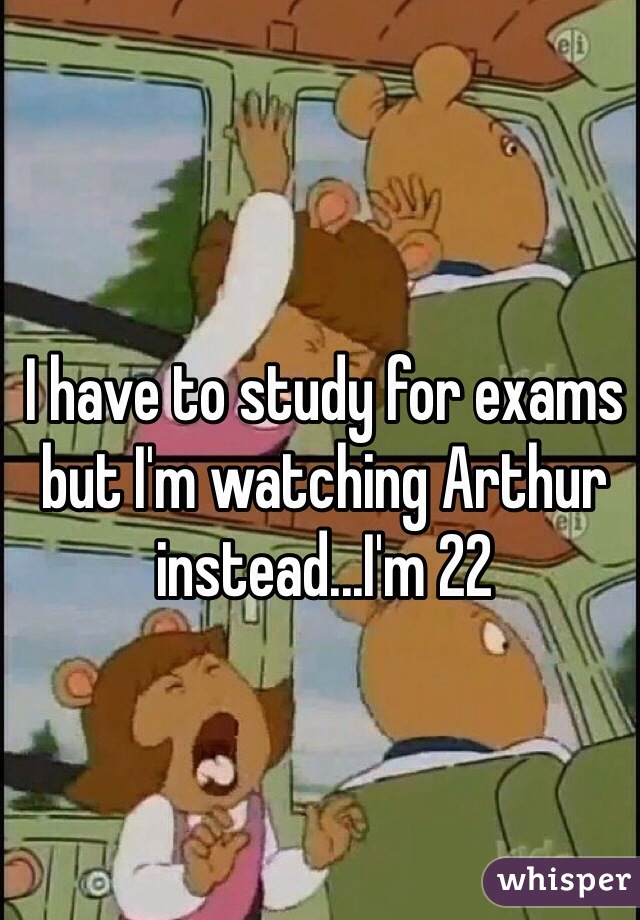 I have to study for exams but I'm watching Arthur instead...I'm 22