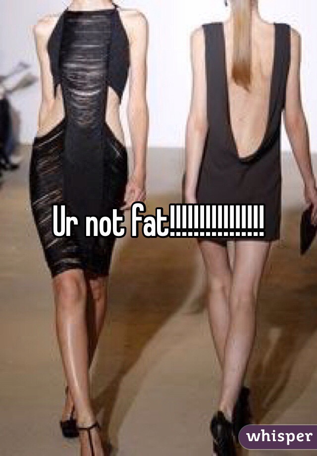 Ur not fat!!!!!!!!!!!!!!!!