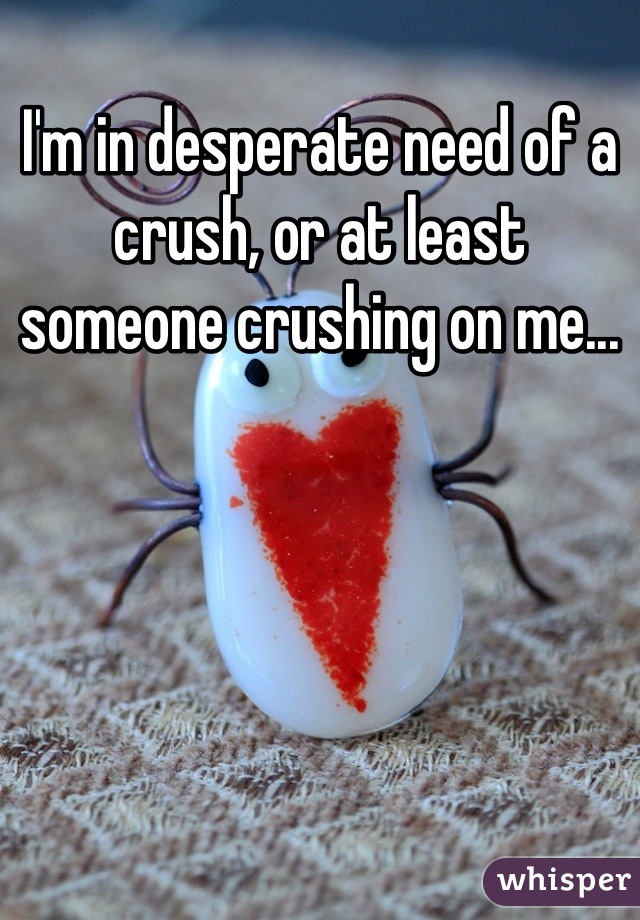 I'm in desperate need of a crush, or at least someone crushing on me...