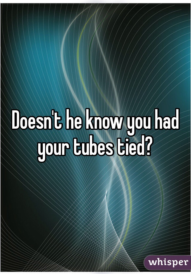 Doesn't he know you had your tubes tied?