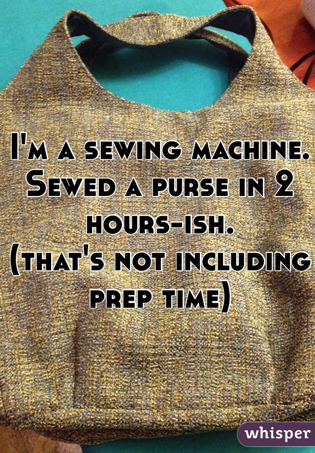 I'm a sewing machine. Sewed a purse in 2 hours-ish. 
(that's not including prep time)