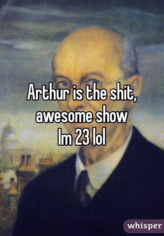 Arthur is the shit, awesome show
Im 23 lol