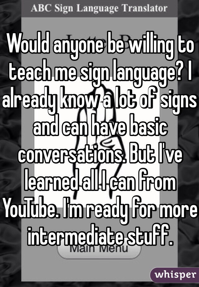 Would anyone be willing to teach me sign language? I already know a lot of signs and can have basic conversations. But I've learned all I can from YouTube. I'm ready for more intermediate stuff.