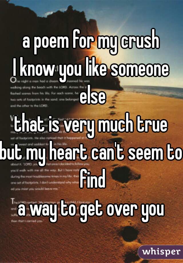 a poem for my crush
I know you like someone else
that is very much true
but my heart can't seem to find
a way to get over you