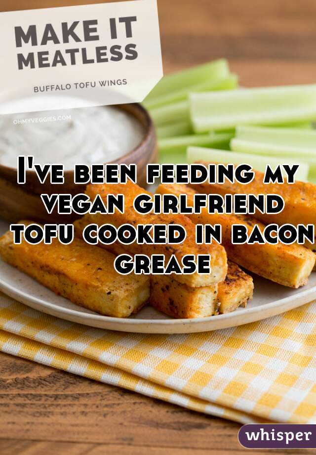 I've been feeding my vegan girlfriend tofu cooked in bacon grease