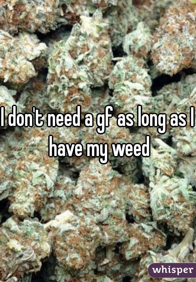 I don't need a gf as long as I have my weed