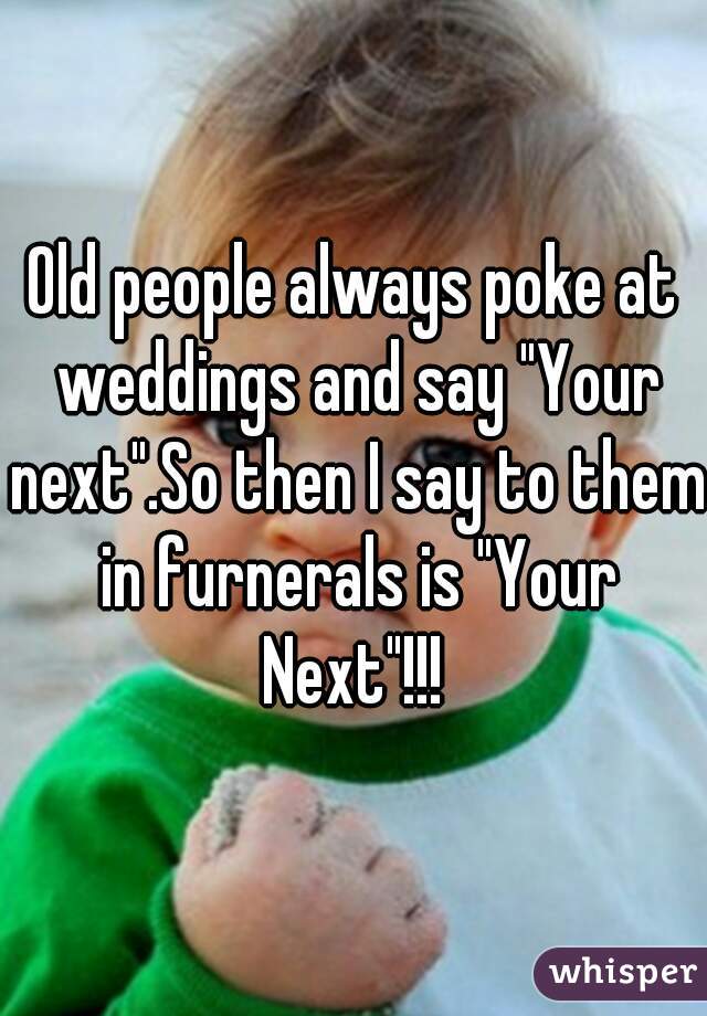 Old people always poke at weddings and say "Your next".So then I say to them in furnerals is "Your Next"!!! 