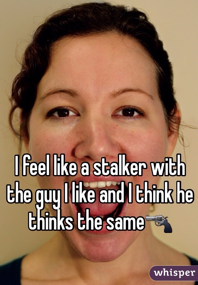 I feel like a stalker with the guy I like and I think he thinks the same🔫