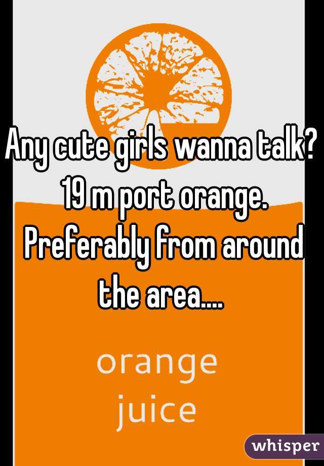 Any cute girls wanna talk? 19 m port orange. Preferably from around the area.... 