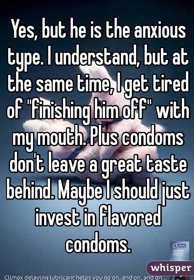 Yes, but he is the anxious type. I understand, but at the same time, I get tired of "finishing him off" with my mouth. Plus condoms don't leave a great taste behind. Maybe I should just invest in flavored condoms.