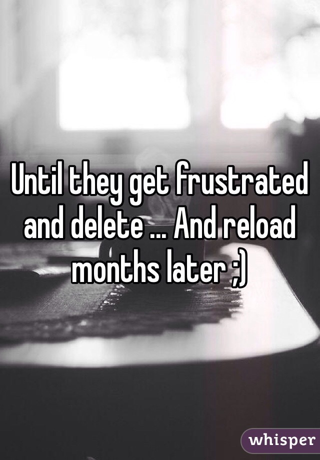 Until they get frustrated and delete ... And reload months later ;)