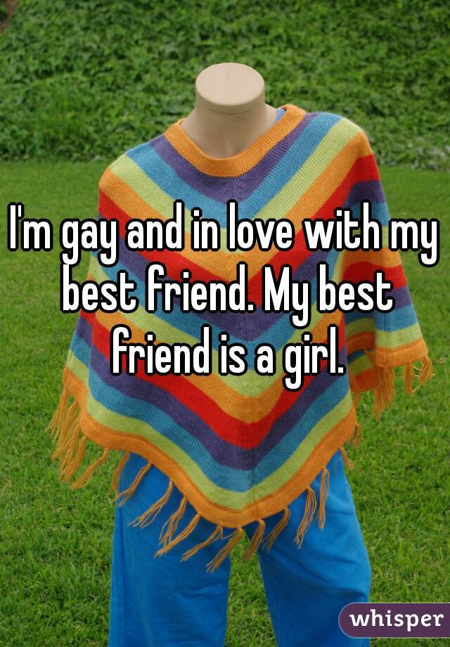 I'm gay and in love with my best friend. My best friend is a girl.