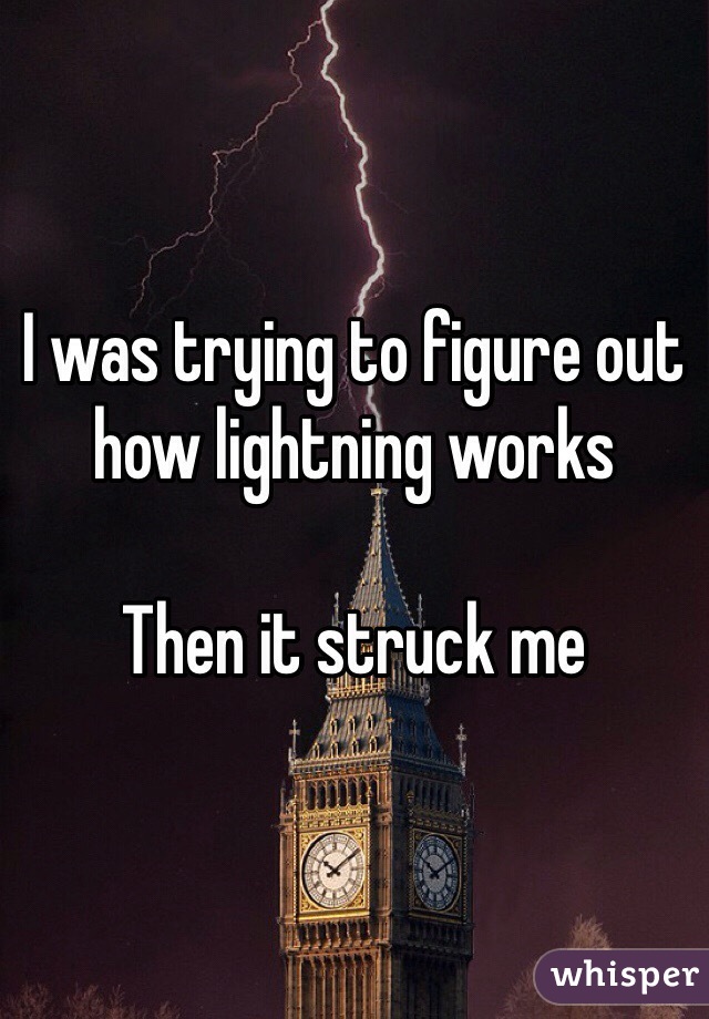I was trying to figure out how lightning works 

Then it struck me 