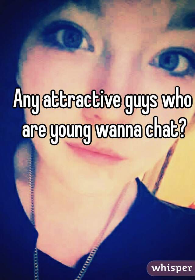 Any attractive guys who are young wanna chat?