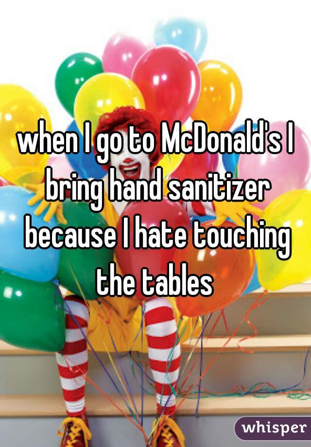 when I go to McDonald's I bring hand sanitizer because I hate touching the tables 