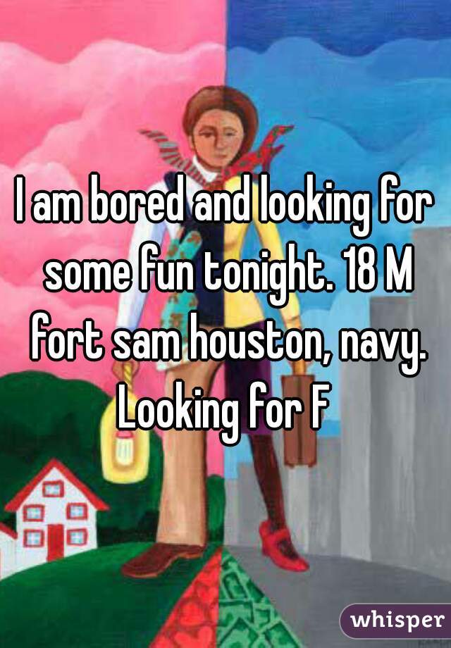 I am bored and looking for some fun tonight. 18 M fort sam houston, navy. Looking for F 