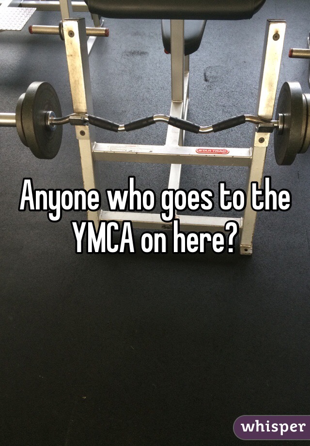 Anyone who goes to the YMCA on here?
