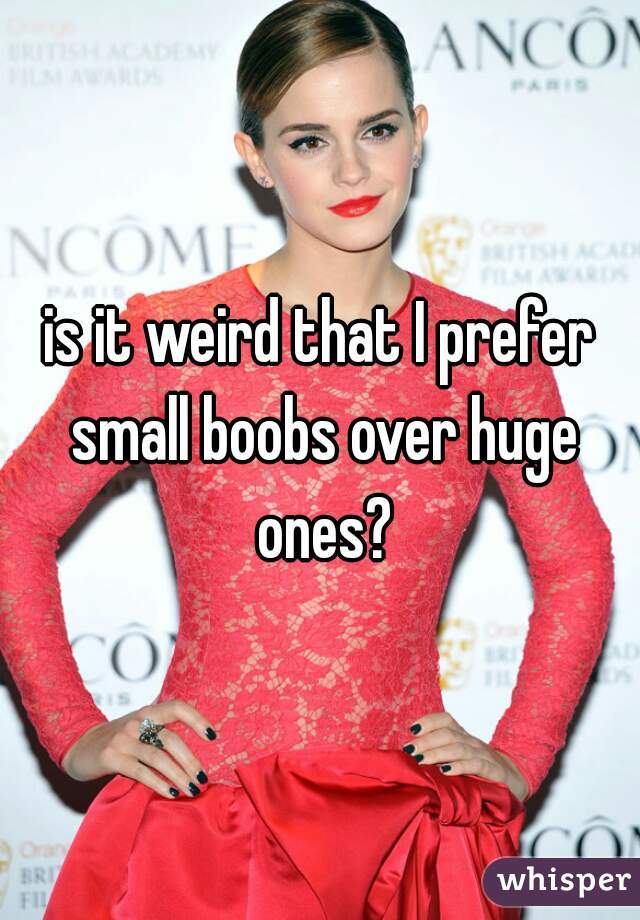 is it weird that I prefer small boobs over huge ones?