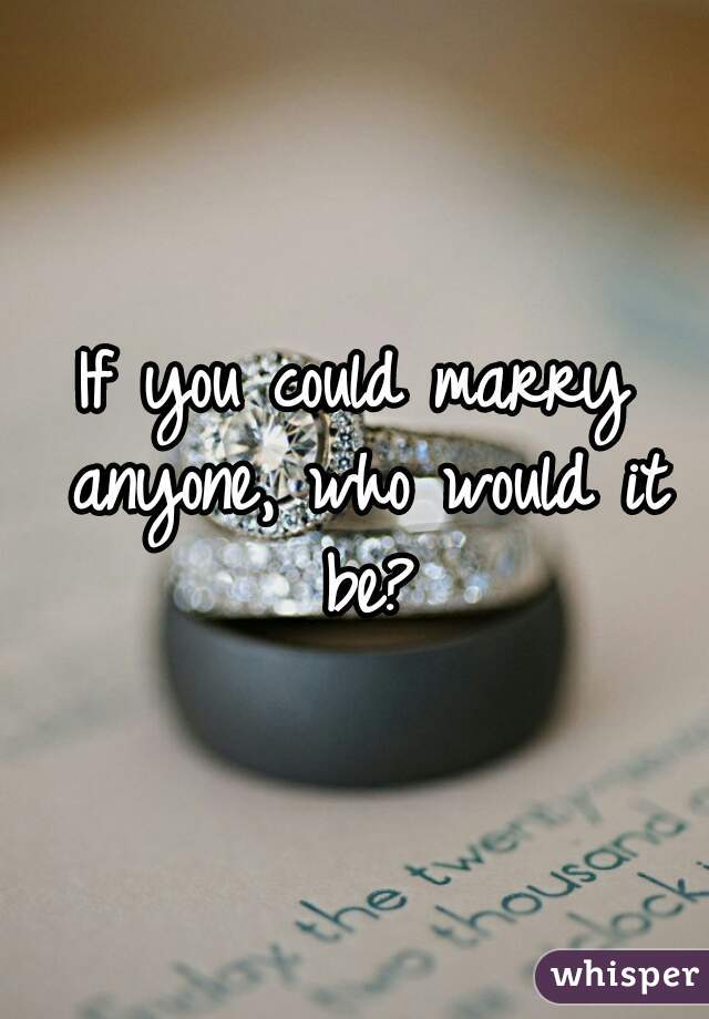 If you could marry anyone, who would it be?