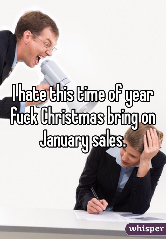 I hate this time of year fuck Christmas bring on January sales.