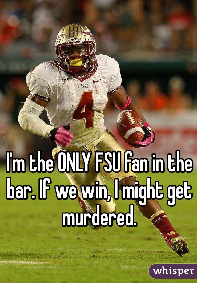 I'm the ONLY FSU fan in the bar. If we win, I might get murdered. 