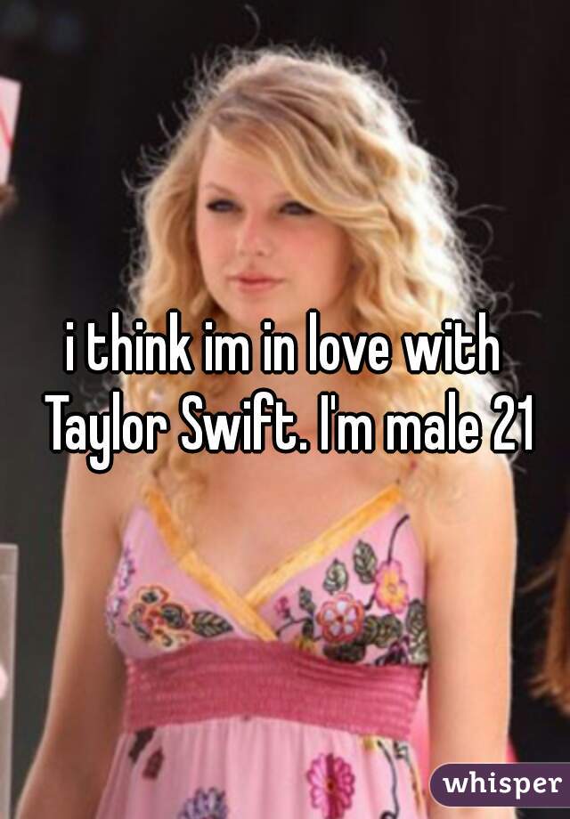 i think im in love with Taylor Swift. I'm male 21