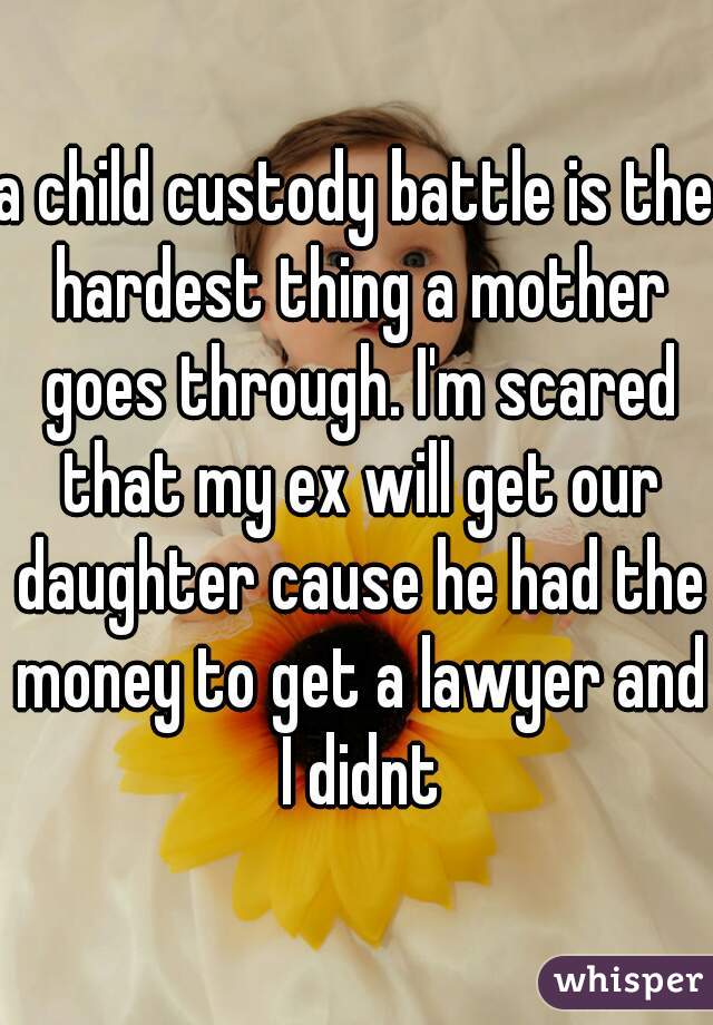 a child custody battle is the hardest thing a mother goes through. I'm scared that my ex will get our daughter cause he had the money to get a lawyer and I didnt