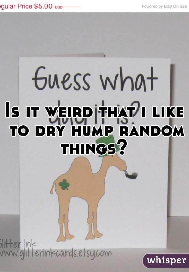 Is it weird that i like to dry hump random things? 