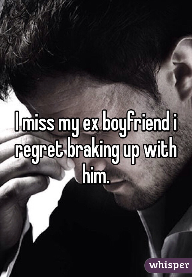I miss my ex boyfriend i regret braking up with him.